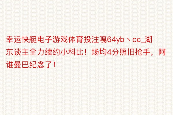 幸运快艇电子游戏体育投注嘎64yb丶cc_湖东谈主全力续约小科比！场均4分照旧抢手，阿谁曼巴纪念了！