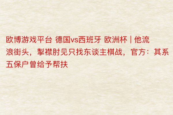 欧博游戏平台 德国vs西班牙 欧洲杯 | 他流浪街头，掣襟肘见只找东谈主棋战，官方：其系五保户曾给予帮扶