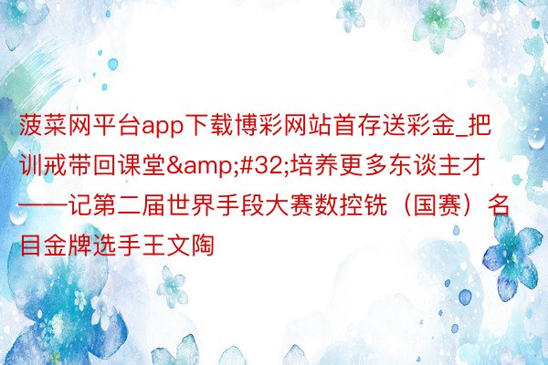 菠菜网平台app下载博彩网站首存送彩金_把训戒带回课堂&#32;培养更多东谈主才——记第二届世界手段大赛数控铣（国赛）名目金牌选手王文陶