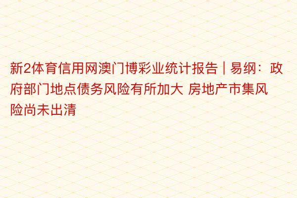 新2体育信用网澳门博彩业统计报告 | 易纲：政府部门地点债务风险有所加大 房地产市集风险尚未出清