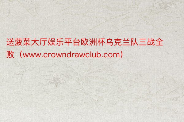 送菠菜大厅娱乐平台欧洲杯乌克兰队三战全败（www.crowndrawclub.com）