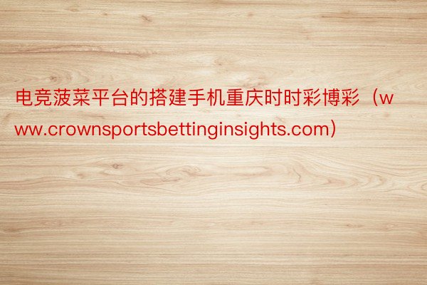 电竞菠菜平台的搭建手机重庆时时彩博彩（www.crownsportsbettinginsights.com）