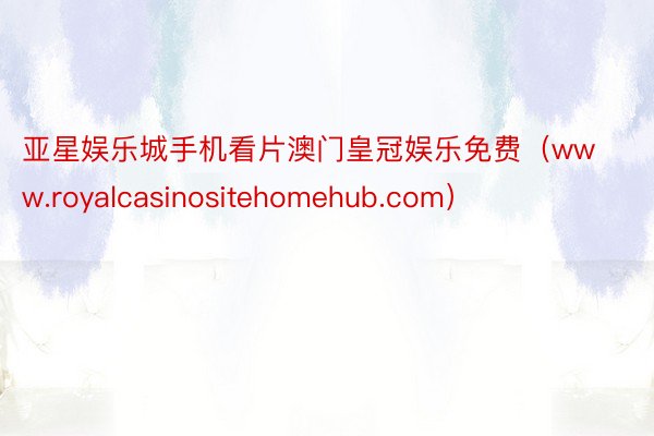 亚星娱乐城手机看片澳门皇冠娱乐免费（www.royalcasinositehomehub.com）