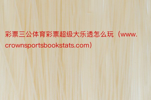 彩票三公体育彩票超级大乐透怎么玩（www.crownsportsbookstats.com）