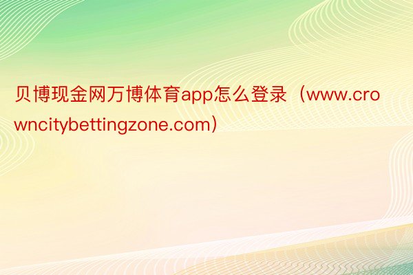 贝博现金网万博体育app怎么登录（www.crowncitybettingzone.com）