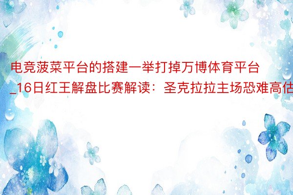 电竞菠菜平台的搭建一举打掉万博体育平台_16日红王解盘比赛解读：圣克拉拉主场恐难高估