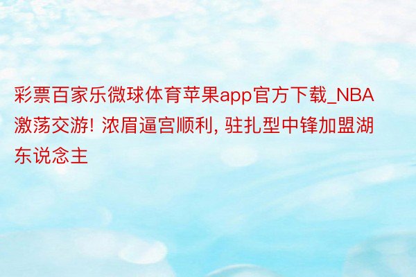 彩票百家乐微球体育苹果app官方下载_NBA激荡交游! 浓眉逼宫顺利, 驻扎型中锋加盟湖东说念主