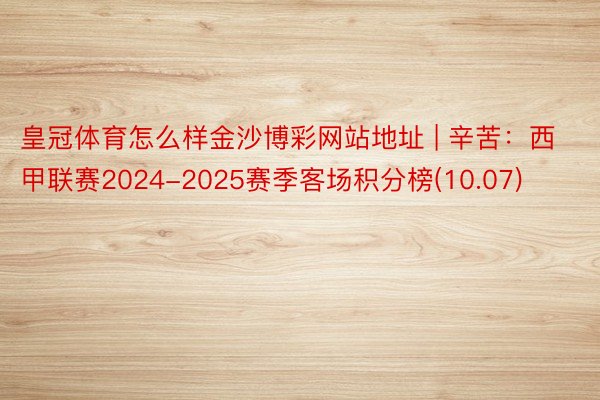 皇冠体育怎么样金沙博彩网站地址 | 辛苦：西甲联赛2024-2025赛季客场积分榜(10.07)