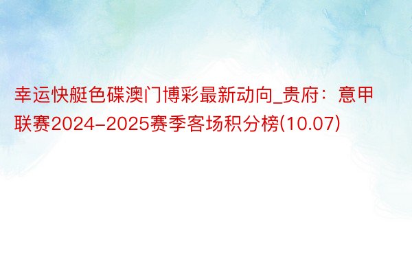 幸运快艇色碟澳门博彩最新动向_贵府：意甲联赛2024-2025赛季客场积分榜(10.07)