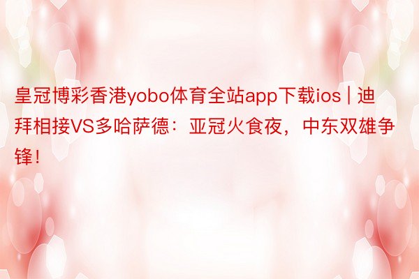 皇冠博彩香港yobo体育全站app下载ios | 迪拜相接VS多哈萨德：亚冠火食夜，中东双雄争锋！