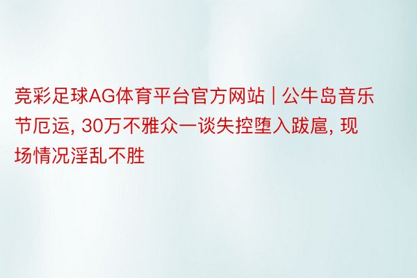 竞彩足球AG体育平台官方网站 | 公牛岛音乐节厄运, 30万不雅众一谈失控堕入跋扈, 现场情况淫乱不胜