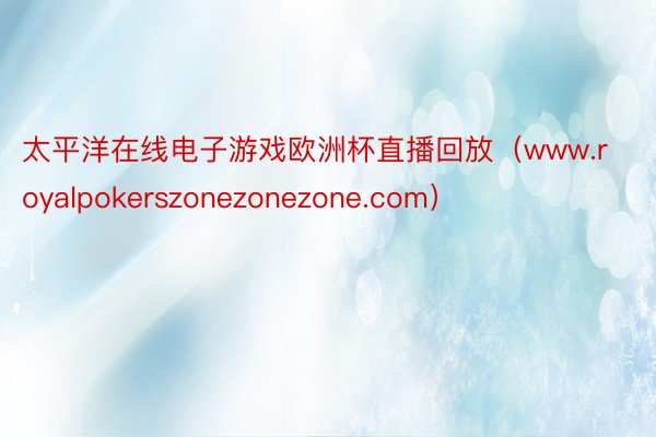 太平洋在线电子游戏欧洲杯直播回放（www.royalpokerszonezonezone.com）