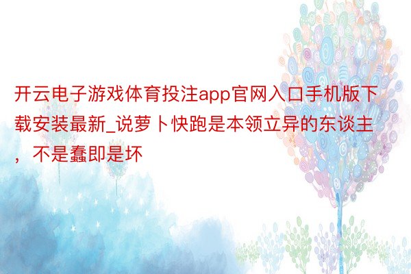 开云电子游戏体育投注app官网入口手机版下载安装最新_说萝卜快跑是本领立异的东谈主，不是蠢即是坏