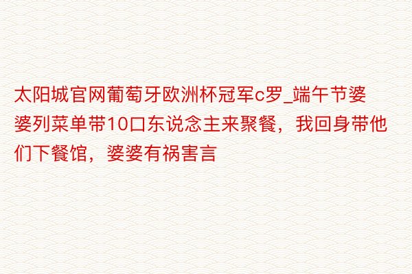 太阳城官网葡萄牙欧洲杯冠军c罗_端午节婆婆列菜单带10口东说念主来聚餐，我回身带他们下餐馆，婆婆有祸害言