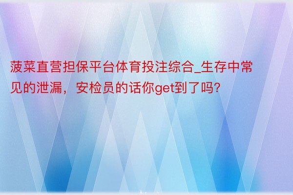 菠菜直营担保平台体育投注综合_生存中常见的泄漏，安检员的话你get到了吗？