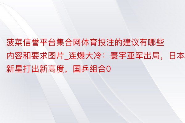 菠菜信誉平台集合网体育投注的建议有哪些内容和要求图片_连爆大冷：寰宇亚军出局，日本新星打出新高度，国乒组合0