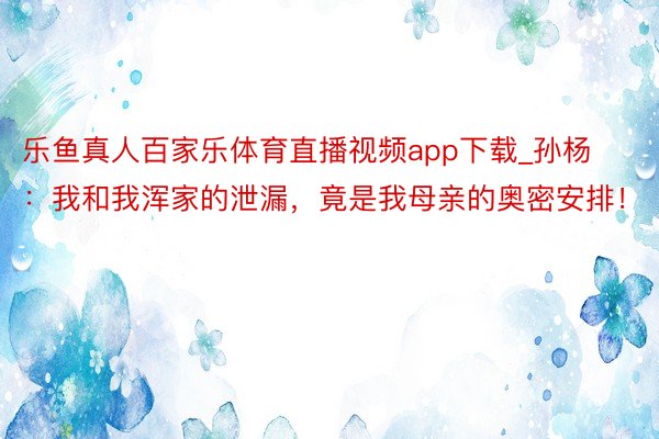 乐鱼真人百家乐体育直播视频app下载_孙杨：我和我浑家的泄漏，竟是我母亲的奥密安排！