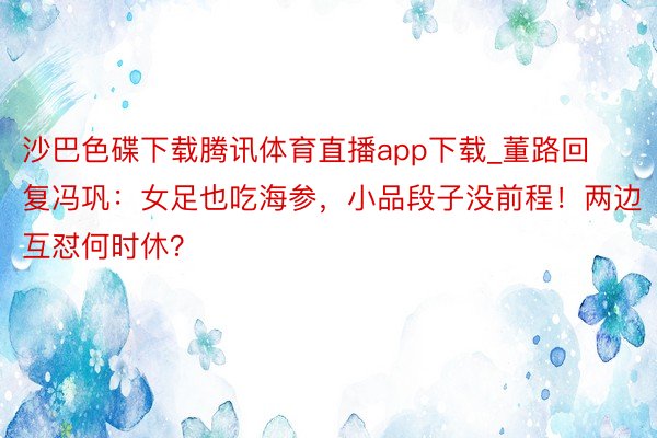 沙巴色碟下载腾讯体育直播app下载_董路回复冯巩：女足也吃海参，小品段子没前程！两边互怼何时休？