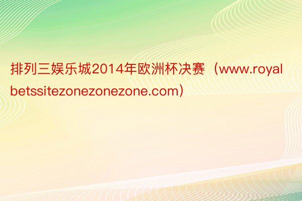 排列三娱乐城2014年欧洲杯决赛（www.royalbetssitezonezonezone.com）