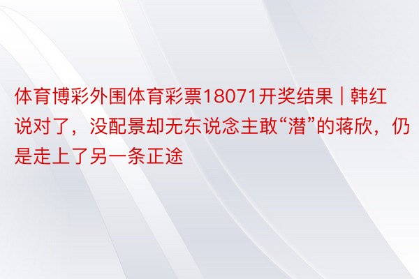 体育博彩外围体育彩票18071开奖结果 | 韩红说对了，没配景却无东说念主敢“潜”的蒋欣，仍是走上了另一条正途