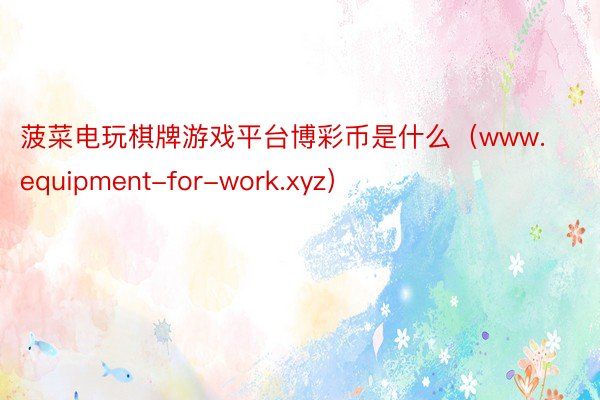 菠菜电玩棋牌游戏平台博彩币是什么（www.equipment-for-work.xyz）