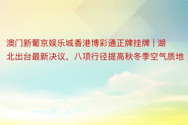 澳门新葡京娱乐城香港博彩通正牌挂牌 | 湖北出台最新决议，八项行径提高秋冬季空气质地