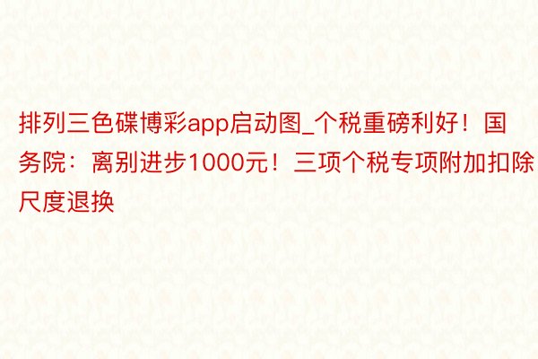 排列三色碟博彩app启动图_个税重磅利好！国务院：离别进步1000元！三项个税专项附加扣除尺度退换