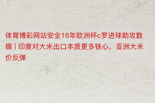 体育博彩网站安全16年欧洲杯c罗进球助攻数据 | 印度对大米出口本质更多铁心，亚洲大米价反弹