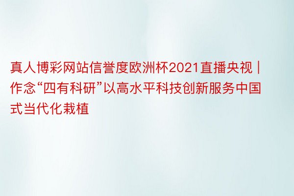 真人博彩网站信誉度欧洲杯2021直播央视 | 作念“四有科研”以高水平科技创新服务中国式当代化栽植