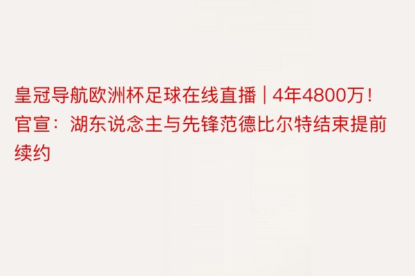 皇冠导航欧洲杯足球在线直播 | 4年4800万！官宣：湖东说念主与先锋范德比尔特结束提前续约