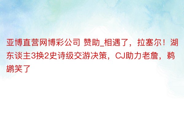 亚博直营网博彩公司 赞助_相遇了，拉塞尔！湖东谈主3换2史诗级交游决策，CJ助力老詹，鹈鹕笑了