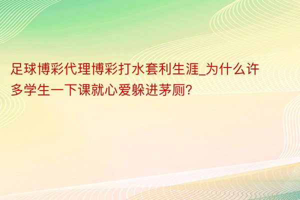 足球博彩代理博彩打水套利生涯_为什么许多学生一下课就心爱躲进茅厕？