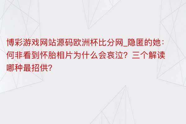 博彩游戏网站源码欧洲杯比分网_隐匿的她：何非看到怀胎相片为什么会哀泣？三个解读哪种最招供？