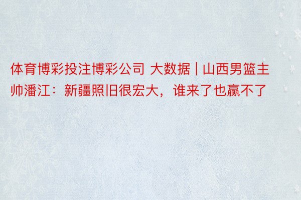 体育博彩投注博彩公司 大数据 | 山西男篮主帅潘江：新疆照旧很宏大，谁来了也赢不了