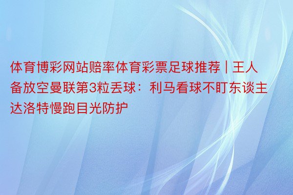 体育博彩网站赔率体育彩票足球推荐 | 王人备放空曼联第3粒丢球：利马看球不盯东谈主 达洛特慢跑目光防护