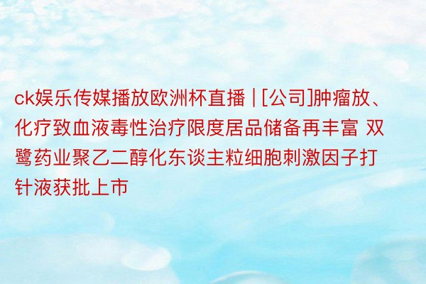 ck娱乐传媒播放欧洲杯直播 | [公司]肿瘤放、化疗致血液毒性治疗限度居品储备再丰富 双鹭药业聚乙二醇化东谈主粒细胞刺激因子打针液获批上市