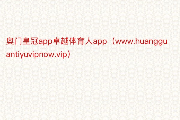 奥门皇冠app卓越体育人app（www.huangguantiyuvipnow.vip）