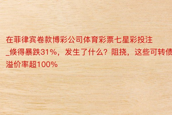 在菲律宾卷款博彩公司体育彩票七星彩投注_倏得暴跌31%，发生了什么？阻挠，这些可转债溢价率超100%