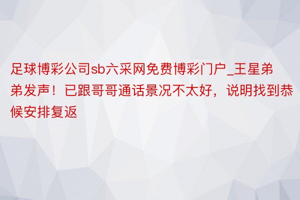 足球博彩公司sb六采网免费博彩门户_王星弟弟发声！已跟哥哥通话景况不太好，说明找到恭候安排复返