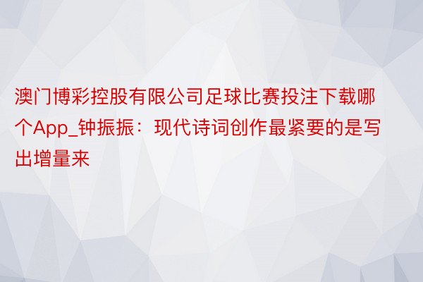 澳门博彩控股有限公司足球比赛投注下载哪个App_钟振振：现代诗词创作最紧要的是写出增量来