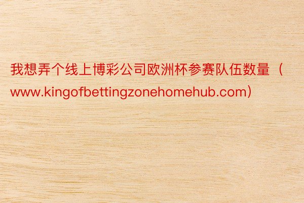 我想弄个线上博彩公司欧洲杯参赛队伍数量（www.kingofbettingzonehomehub.com）