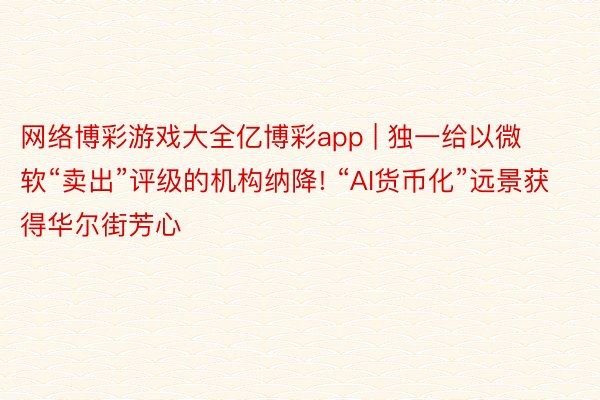 网络博彩游戏大全亿博彩app | 独一给以微软“卖出”评级的机构纳降! “AI货币化”远景获得华尔街芳心