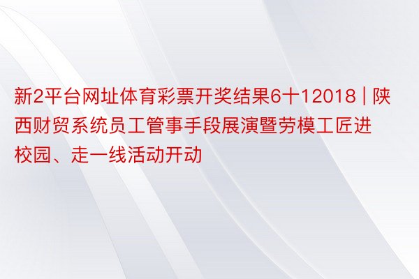 新2平台网址体育彩票开奖结果6十12018 | 陕西财贸系统员工管事手段展演暨劳模工匠进校园、走一线活动开动