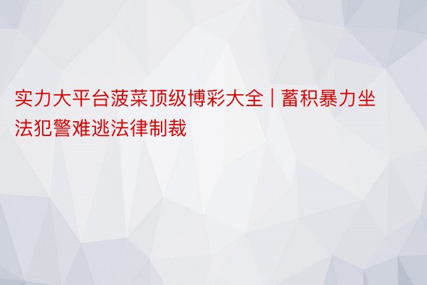 实力大平台菠菜顶级博彩大全 | 蓄积暴力坐法犯警难逃法律制裁