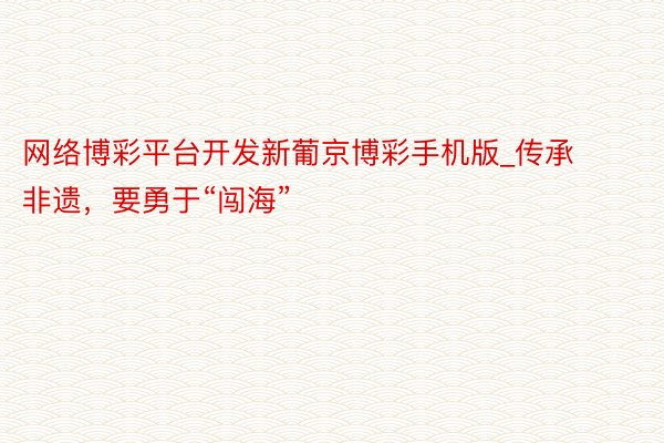 网络博彩平台开发新葡京博彩手机版_传承非遗,要勇于“闯海”