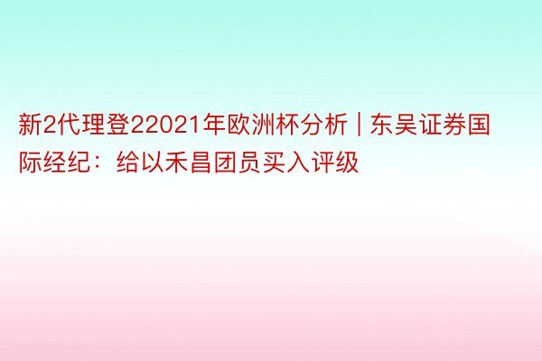 新2代理登22021年欧洲杯分析 | 东吴证券国际经纪:给以禾昌团员买入评级