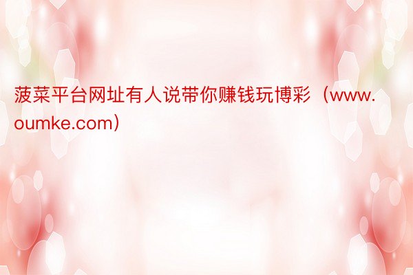 菠菜平台网址有人说带你赚钱玩博彩(www.oumke.com)